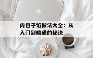 肉包子馅做法大全：从入门到精通的秘诀