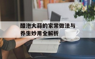 醋泡大蒜的家常做法与养生妙用全解析