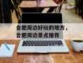 合肥周边好玩的地方，合肥周边景点推荐