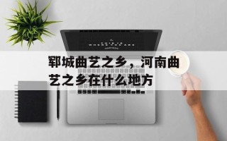 郓城曲艺之乡，河南曲艺之乡在什么地方