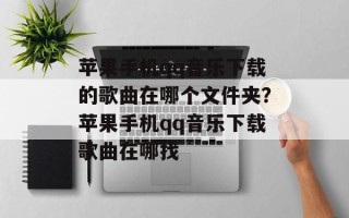 苹果手机qq音乐下载的歌曲在哪个文件夹？苹果手机qq音乐下载歌曲在哪找
