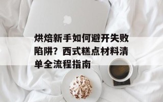 烘焙新手如何避开失败陷阱？西式糕点材料清单全流程指南