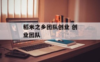 稻米之乡团队创业 创业团队