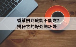 香菜根到底能不能吃？揭秘它的好处与坏处