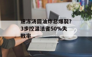 速冻汤圆油炸总爆裂？3步控温法省50%失败率