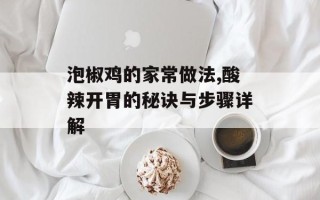 泡椒鸡的家常做法,酸辣开胃的秘诀与步骤详解