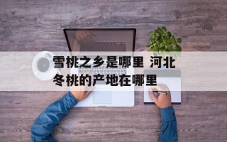 雪桃之乡是哪里 河北冬桃的产地在哪里