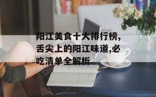 阳江美食十大排行榜,舌尖上的阳江味道,必吃清单全解析