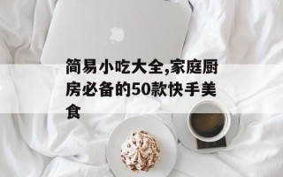 简易小吃大全,家庭厨房必备的50款快手美食