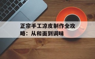 正宗手工凉皮制作全攻略：从和面到调味