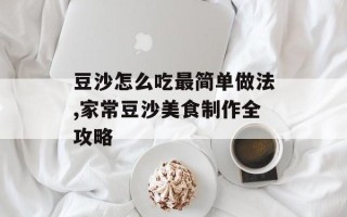 豆沙怎么吃最简单做法,家常豆沙美食制作全攻略