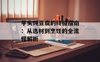 芋头炖豆腐的终极指南：从选材到烹饪的全流程解析