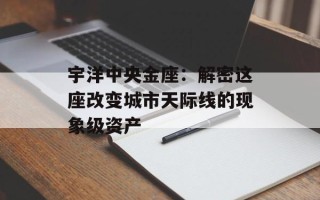 宇洋中央金座：解密这座改变城市天际线的现象级资产