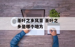 茶叶之乡风景 茶叶之乡是哪个地方
