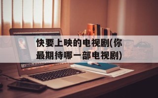 快要上映的电视剧(你最期待哪一部电视剧)