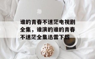 谁的青春不迷茫电视剧全集，谁演的谁的青春不迷茫全集迅雷下载
