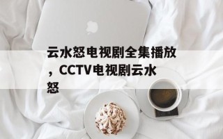 云水怒电视剧全集播放，CCTV电视剧云水怒