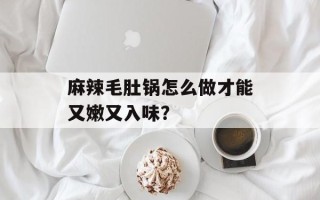 麻辣毛肚锅怎么做才能又嫩又入味？