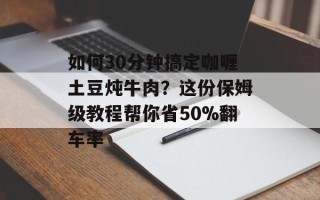 如何30分钟搞定咖喱土豆炖牛肉？这份保姆级教程帮你省50%翻车率