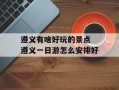 遵义有啥好玩的景点 遵义一日游怎么安排好