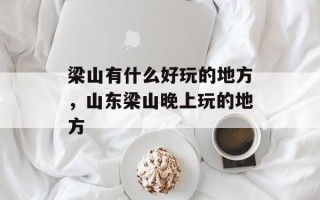 梁山有什么好玩的地方，山东梁山晚上玩的地方