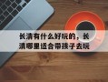 长清有什么好玩的，长清哪里适合带孩子去玩