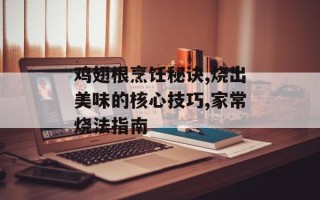 鸡翅根烹饪秘诀,烧出美味的核心技巧,家常烧法指南