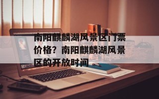 南阳麒麟湖风景区门票价格？南阳麒麟湖风景区的开放时间