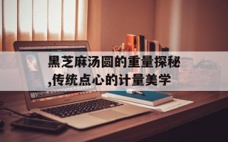 黑芝麻汤圆的重量探秘,传统点心的计量美学