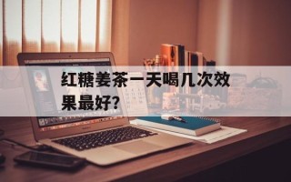 红糖姜茶一天喝几次效果最好？