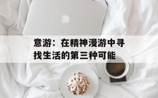 意游：在精神漫游中寻找生活的第三种可能