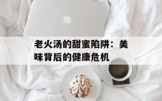 老火汤的甜蜜陷阱：美味背后的健康危机