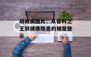 胡椒病图片：从香料之王到健康隐患的视觉警示