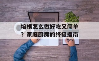 培根怎么做好吃又简单？家庭厨房的终极指南