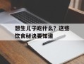 想生儿子吃什么？这些饮食秘诀要知道
