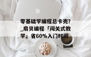 零基础学编程总卡壳？_扇贝编程「闯关式教学」省60%入门时间