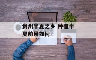 贵州半夏之乡 种植半夏前景如何