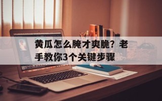 黄瓜怎么腌才爽脆？老手教你3个关键步骤