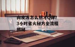 肉皮冻怎么熬才Q弹？3小时省火秘方全流程揭秘