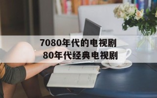 7080年代的电视剧 80年代经典电视剧