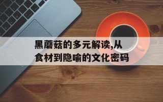 黑蘑菇的多元解读,从食材到隐喻的文化密码