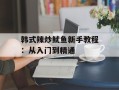 韩式辣炒鱿鱼新手教程：从入门到精通