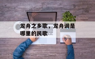 龙舟之乡歌，龙舟调是哪里的民歌
