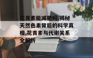 花青素能减肥吗,揭秘天然色素背后的科学真相,花青素与代谢关系全解析