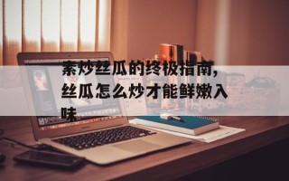素炒丝瓜的终极指南,丝瓜怎么炒才能鲜嫩入味