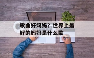 歌曲好妈妈？世界上最好的妈妈是什么歌