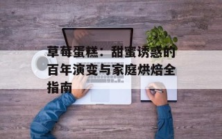 草莓蛋糕：甜蜜诱惑的百年演变与家庭烘焙全指南
