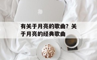 有关于月亮的歌曲？关于月亮的经典歌曲