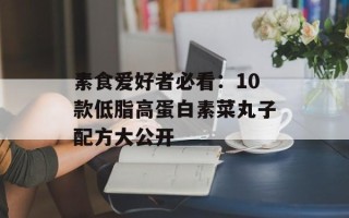 素食爱好者必看：10款低脂高蛋白素菜丸子配方大公开