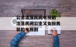 公主流落民间电视剧 流落民间公主又女扮男装的电视剧